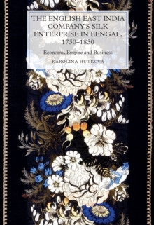 The English East India Company's Silk Enterprise in Bengal, 1750-1850 : Economy, Empire and Business