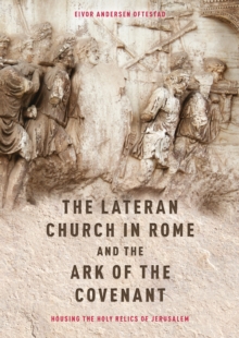 The Lateran Church in Rome and the Ark of the Covenant: Housing the Holy Relics of Jerusalem : with an edition and translation of the <I>Descriptio Lateranensis Ecclesiae</I> (BAV Reg. Lat. 712)