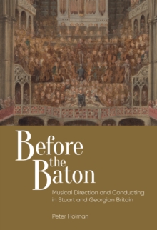 Before the Baton : Musical Direction and Conducting in Stuart and Georgian Britain