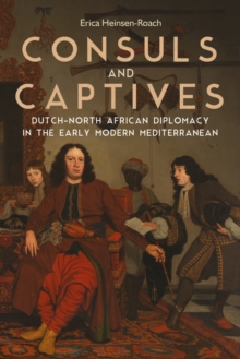 Consuls and Captives : Dutch-North African Diplomacy in the Early Modern Mediterranean