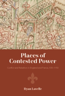 Places of Contested Power : Conflict and Rebellion in England and France, 830-1150