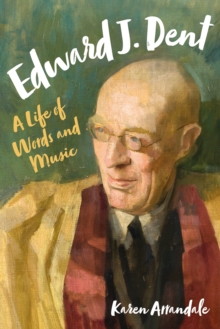 Edward J. Dent : A Life of Words and Music