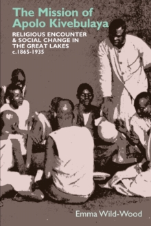 The Mission of Apolo Kivebulaya : Religious Encounter & Social Change in the Great Lakes c.1865-1935