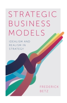 Strategic Business Models : Idealism and Realism in Strategy