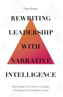 Rewriting Leadership with Narrative Intelligence : How Leaders Can Thrive in Complex, Confusing and Contradictory Times