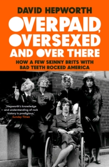 Overpaid, Oversexed and Over There : How a Few Skinny Brits with Bad Teeth Rocked America, Hardback Book Overpaid, Oversexed and Over There : How a Few Skinny Brits with Bad Teeth Rocked America, Hardback Book