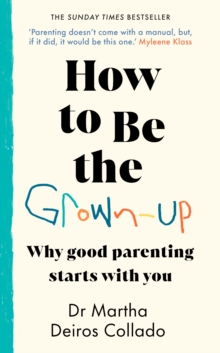 How to Be The Grown-Up : Why Good Parenting Starts with You