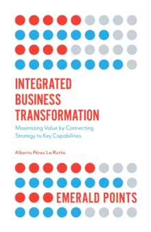 Integrated Business Transformation : Maximizing Value by Connecting Strategy to Key Capabilities