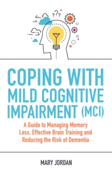 Coping with Mild Cognitive Impairment (MCI) : A Guide to Managing Memory Loss, Effective Brain Training and Reducing the Risk of Dementia