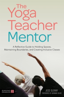 The Yoga Teacher Mentor : A Reflective Guide to Holding Spaces, Maintaining Boundaries, and Creating Inclusive Classes