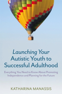 Launching Your Autistic Youth to Successful Adulthood : Everything You Need to Know About Promoting Independence and Planning for the Future