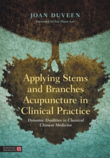 Applying Stems and Branches Acupuncture in Clinical Practice : Dynamic Dualities in Classical Chinese Medicine