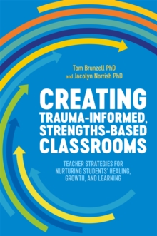 Creating Trauma-Informed, Strengths-Based Classrooms : Teacher Strategies for Nurturing Students' Healing, Growth, and Learning