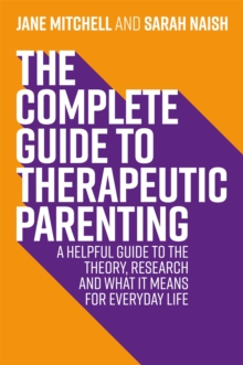 The Complete Guide To Therapeutic Parenting : A Helpful Guide To The Theory, Research And What It Means For Everyday Life