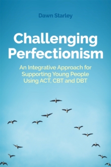 Challenging Perfectionism : An Integrative Approach For Supporting Young People Using Act, CBT And Dbt