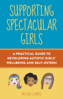 Supporting Spectacular Girls : A Practical Guide to Developing Autistic Girls' Wellbeing and Self-Esteem