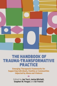 The Handbook of Trauma-Transformative Practice : Emerging Therapeutic Frameworks for Supporting Individuals, Families or Communities Impacted by Abuse and Violence