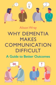 Why Dementia Makes Communication Difficult : A Guide to Better Outcomes