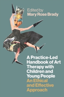 A Practice-Led Handbook of Art Therapy with Children and Young People : An Ethical and Effective Approach