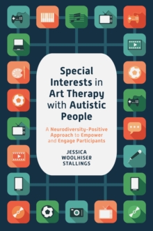 Special Interests in Art Therapy with Autistic People : A Neurodiversity-Positive Approach to Empower and Engage Participants