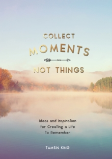 Collect Moments, Not Things : Ideas and Inspiration for Creating a Life to Remember, With Pages to Record Your Experiences