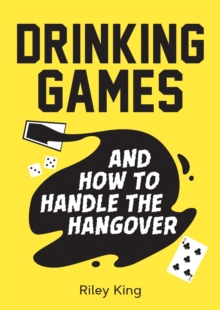 Drinking Games and How to Handle the Hangover : Fun Ideas for a Great Night and Clever Cures for the Morning After