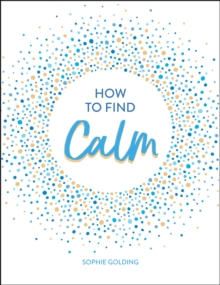 How to Find Calm : Inspiration and Advice for a More Peaceful Life