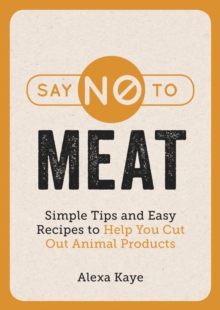 Say No to Meat : Simple Tips and Easy Recipes to Help You Cut Out Animal Products