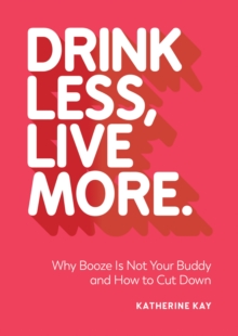 Drink Less, Live More : Why Booze Is Not Your Buddy and How to Cut Down