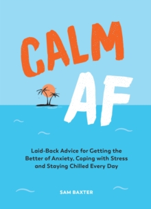 Calm AF : Laid-Back Advice for Getting the Better of Anxiety, Coping with Stress and Staying Chilled Every Day