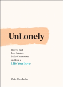 UnLonely : How to Feel Less Isolated, Make Connections and Live a Life You Love