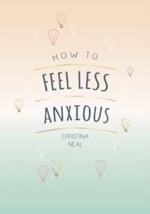 How to Feel Less Anxious : Tips and Techniques to Help You Say Goodbye to Your Worries