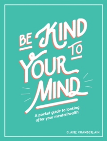 Be Kind to Your Mind : A Pocket Guide to Looking After Your Mental Health