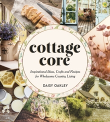 Cottagecore : Inspirational Ideas, Crafts and Recipes for Wholesome Country Living