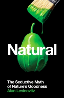 Natural : The Seductive Myth of Natures Goodness