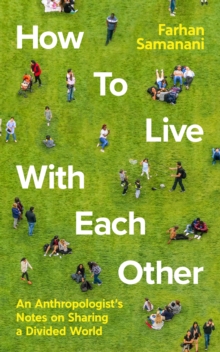 How To Live With Each Other : An Anthropologist's Notes on Sharing a Divided World