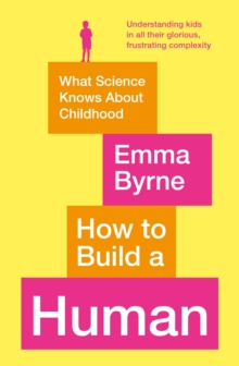 How to Build a Human : What Science Knows About Childhood