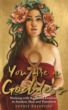 You Are a Goddess : Working with the Sacred Feminine to Awaken, Heal and Transform