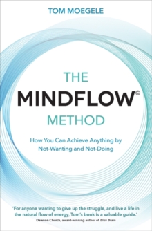 The MINDFLOW Method : How You Can Achieve Anything by Not-Wanting and Not-Doing