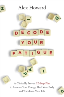 Decode Your Fatigue : A Clinically Proven 12-Step Plan to Increase Your Energy, Heal Your Body and Transform Your Life