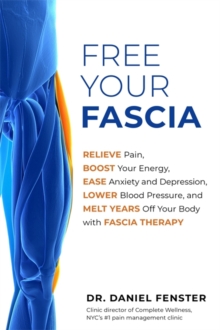 Free Your Fascia : Relieve Pain, Boost Your Energy, Ease Anxiety and Depression, Lower Blood Pressure, and Melt Years Off Your Body with Fascia Therapy