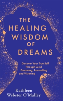 The Healing Wisdom of Dreams : Discover Your True Self through Lucid Dreaming, Journalling and Visioning