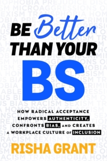 Be Better Than Your BS : How Radical Acceptance Empowers Authenticity and Creates a Workplace Culture of Inclusion