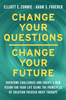 Change Your Questions, Change Your Future : Overcome Challenges and Create a New Vision for Your Life Using the Principles of Solution Focused Brief Therapy