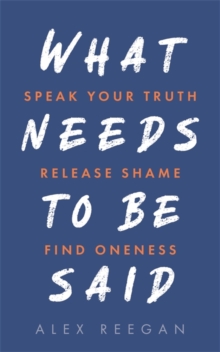 What Needs to Be Said : Speak Your Truth, Release Shame, Find Oneness