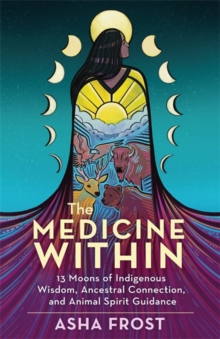 The Medicine Within : 13 Moons of Indigenous Wisdom, Ancestral Connection and Animal Spirit Guidance