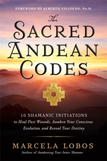 The Sacred Andean Codes : 10 Shamanic Initiations to Heal Past Wounds, Awaken Your Conscious Evolution and Reveal Your Destiny