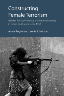 Constructing Female Terrorism : Gender, Political Violence and National Identity in Britain and France Since 1952