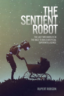 The Sentient Robot : The Last Two Hurdles in the Race to Build Artificial Superintelligence