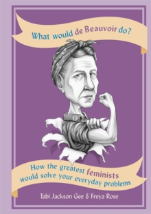 What Would de Beauvoir Do : How the greatest feminists would solve your everyday problems, Paperback / softback Book What Would de Beauvoir Do : How the greatest feminists would solve your everyday problems, Paperback / softback Book